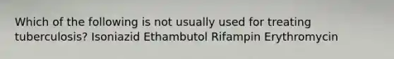 Which of the following is not usually used for treating tuberculosis? Isoniazid Ethambutol Rifampin Erythromycin