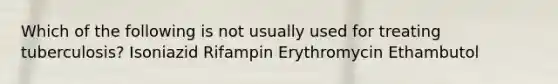 Which of the following is not usually used for treating tuberculosis? Isoniazid Rifampin Erythromycin Ethambutol