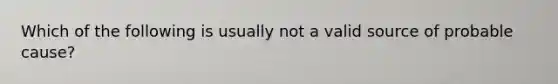 Which of the following is usually not a valid source of probable cause?