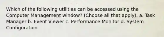 Which of the following utilities can be accessed using the Computer Management window? (Choose all that apply). a. Task Manager b. Event Viewer c. Performance Monitor d. System Configuration