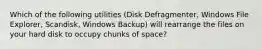 Which of the following utilities (Disk Defragmenter, Windows File Explorer, Scandisk, Windows Backup) will rearrange the files on your hard disk to occupy chunks of space?