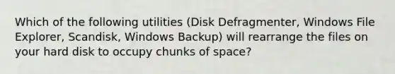 Which of the following utilities (Disk Defragmenter, Windows File Explorer, Scandisk, Windows Backup) will rearrange the files on your hard disk to occupy chunks of space?