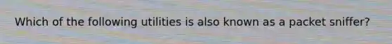 Which of the following utilities is also known as a packet sniffer?