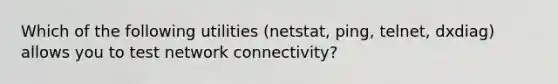 Which of the following utilities (netstat, ping, telnet, dxdiag) allows you to test network connectivity?