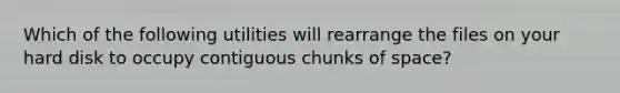 Which of the following utilities will rearrange the files on your hard disk to occupy contiguous chunks of space?