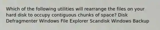 Which of the following utilities will rearrange the files on your hard disk to occupy contiguous chunks of space? Disk Defragmenter Windows File Explorer Scandisk Windows Backup