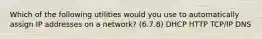 Which of the following utilities would you use to automatically assign IP addresses on a network? (6.7.8) DHCP HTTP TCP/IP DNS