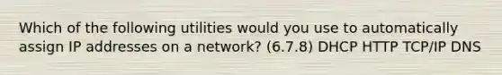 Which of the following utilities would you use to automatically assign IP addresses on a network? (6.7.8) DHCP HTTP TCP/IP DNS