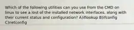 Which of the following utilities can you use from the CMD on linux to see a lost of the installed network interfaces, along with their current status and configuration? A)iflookup B)ifconfig C)netconfig