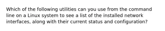 Which of the following utilities can you use from the command line on a Linux system to see a list of the installed network interfaces, along with their current status and configuration?