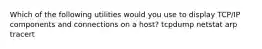 Which of the following utilities would you use to display TCP/IP components and connections on a host? tcpdump netstat arp tracert