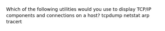 Which of the following utilities would you use to display TCP/IP components and connections on a host? tcpdump netstat arp tracert