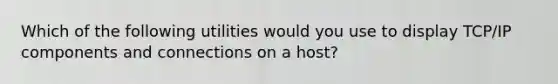 Which of the following utilities would you use to display TCP/IP components and connections on a host?