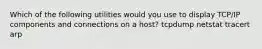 Which of the following utilities would you use to display TCP/IP components and connections on a host? tcpdump netstat tracert arp