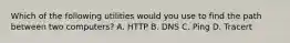 Which of the following utilities would you use to find the path between two computers? A. HTTP B. DNS C. Ping D. Tracert