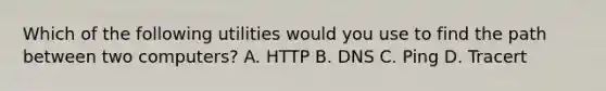 Which of the following utilities would you use to find the path between two computers? A. HTTP B. DNS C. Ping D. Tracert