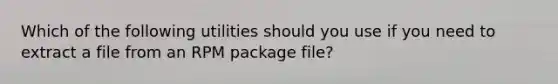 Which of the following utilities should you use if you need to extract a file from an RPM package file?