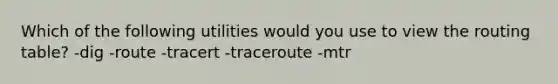 Which of the following utilities would you use to view the routing table? -dig -route -tracert -traceroute -mtr