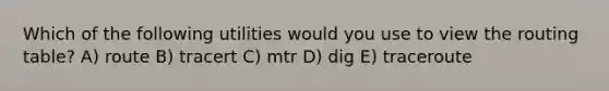 Which of the following utilities would you use to view the routing table? A) route B) tracert C) mtr D) dig E) traceroute