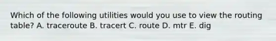 Which of the following utilities would you use to view the routing table? A. traceroute B. tracert C. route D. mtr E. dig