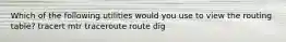 Which of the following utilities would you use to view the routing table? tracert mtr traceroute route dig