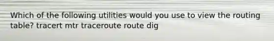 Which of the following utilities would you use to view the routing table? tracert mtr traceroute route dig