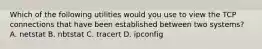 Which of the following utilities would you use to view the TCP connections that have been established between two systems? A. netstat B. nbtstat C. tracert D. ipconfig