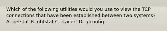 Which of the following utilities would you use to view the TCP connections that have been established between two systems? A. netstat B. nbtstat C. tracert D. ipconfig