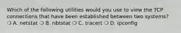 Which of the following utilities would you use to view the TCP connections that have been established between two systems? ❍ A. netstat ❍ B. nbtstat ❍ C. tracert ❍ D. ipconfig