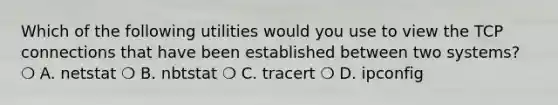 Which of the following utilities would you use to view the TCP connections that have been established between two systems? ❍ A. netstat ❍ B. nbtstat ❍ C. tracert ❍ D. ipconfig