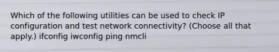 Which of the following utilities can be used to check IP configuration and test network connectivity? (Choose all that apply.) ifconfig iwconfig ping nmcli