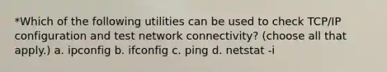 *Which of the following utilities can be used to check TCP/IP configuration and test network connectivity? (choose all that apply.) a. ipconfig b. ifconfig c. ping d. netstat -i