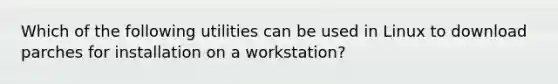 Which of the following utilities can be used in Linux to download parches for installation on a workstation?