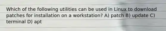 Which of the following utilities can be used in Linux to download patches for installation on a workstation? A) patch B) update C) terminal D) apt