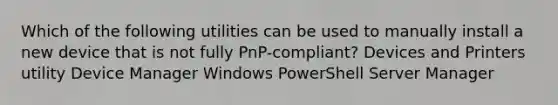 Which of the following utilities can be used to manually install a new device that is not fully PnP-compliant? Devices and Printers utility Device Manager Windows PowerShell Server Manager