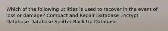 Which of the following utilities is used to recover in the event of loss or damage? Compact and Repair Database Encrypt Database Database Splitter Back Up Database