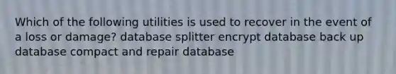 Which of the following utilities is used to recover in the event of a loss or damage? database splitter encrypt database back up database compact and repair database