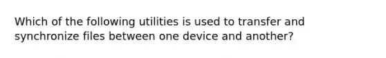 Which of the following utilities is used to transfer and synchronize files between one device and another?