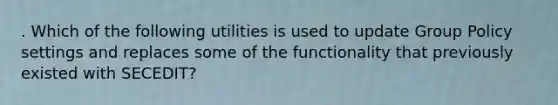 . Which of the following utilities is used to update Group Policy settings and replaces some of the functionality that previously existed with SECEDIT?