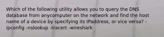 Which of the following utility allows you to query the DNS database from anycomputer on the network and find the host name of a device by specifying its IPaddress, or vice versa? -ipconfig -nslookup -tracert -wireshark