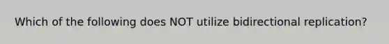 Which of the following does NOT utilize bidirectional replication?