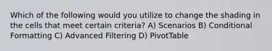 Which of the following would you utilize to change the shading in the cells that meet certain criteria? A) Scenarios B) Conditional Formatting C) Advanced Filtering D) PivotTable