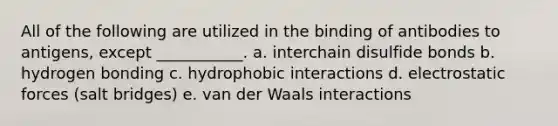 All of the following are utilized in the binding of antibodies to antigens, except ___________. a. interchain disulfide bonds b. hydrogen bonding c. hydrophobic interactions d. electrostatic forces (salt bridges) e. van der Waals interactions