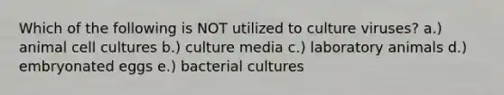 Which of the following is NOT utilized to culture viruses? a.) animal cell cultures b.) culture media c.) laboratory animals d.) embryonated eggs e.) bacterial cultures