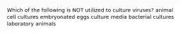 Which of the following is NOT utilized to culture viruses? animal cell cultures embryonated eggs culture media bacterial cultures laboratory animals