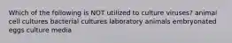 Which of the following is NOT utilized to culture viruses? animal cell cultures bacterial cultures laboratory animals embryonated eggs culture media