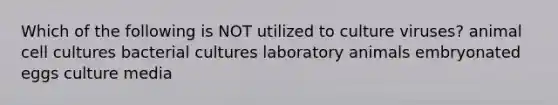 Which of the following is NOT utilized to culture viruses? animal cell cultures bacterial cultures laboratory animals embryonated eggs culture media