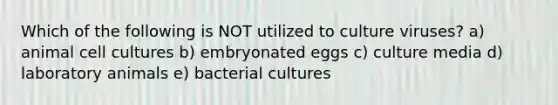 Which of the following is NOT utilized to culture viruses? a) animal cell cultures b) embryonated eggs c) culture media d) laboratory animals e) bacterial cultures