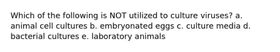 Which of the following is NOT utilized to culture viruses? a. animal cell cultures b. embryonated eggs c. culture media d. bacterial cultures e. laboratory animals