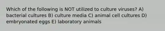 Which of the following is NOT utilized to culture viruses? A) bacterial cultures B) culture media C) animal cell cultures D) embryonated eggs E) laboratory animals